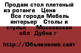 Продам стол плетеный из ротанга › Цена ­ 34 300 - Все города Мебель, интерьер » Столы и стулья   . Московская обл.,Дубна г.